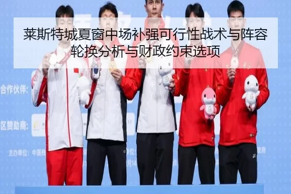 莱斯特城夏窗中场补强可行性战术与阵容轮换分析与财政约束选项