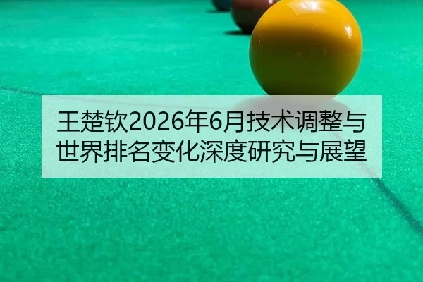 王楚钦2026年6月技术调整与世界排名变化深度研究与展望