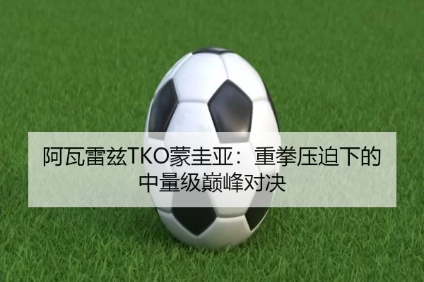 阿瓦雷兹TKO蒙圭亚：重拳压迫下的中量级巅峰对决