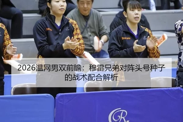 2026温网男双前瞻：穆雷兄弟对阵头号种子的战术配合解析