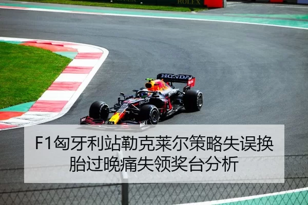 F1匈牙利站勒克莱尔策略失误换胎过晚痛失领奖台分析